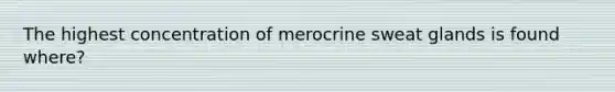 The highest concentration of merocrine sweat glands is found where?