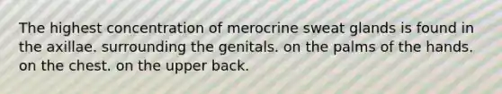 The highest concentration of merocrine sweat glands is found in the axillae. surrounding the genitals. on the palms of the hands. on the chest. on the upper back.