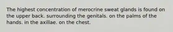 The highest concentration of merocrine sweat glands is found on the upper back. surrounding the genitals. on the palms of the hands. in the axillae. on the chest.