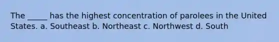 The _____ has the highest concentration of parolees in the United States. a. Southeast b. Northeast c. Northwest d. South