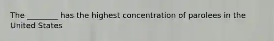 The ________ has the highest concentration of parolees in the United States