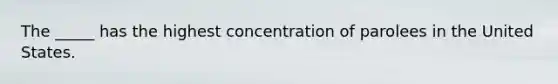 The _____ has the highest concentration of parolees in the United States.