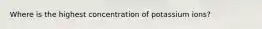 Where is the highest concentration of potassium ions?