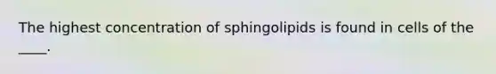 The highest concentration of sphingolipids is found in cells of the ____.​