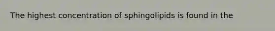 The highest concentration of sphingolipids is found in the