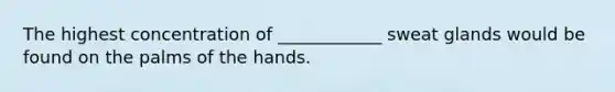 The highest concentration of ____________ sweat glands would be found on the palms of the hands.