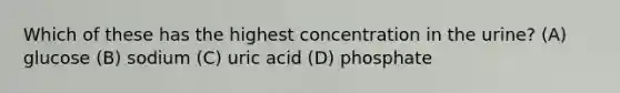 Which of these has the highest concentration in the urine? (A) glucose (B) sodium (C) uric acid (D) phosphate