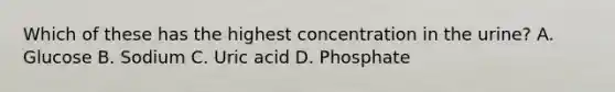 Which of these has the highest concentration in the urine? A. Glucose B. Sodium C. Uric acid D. Phosphate