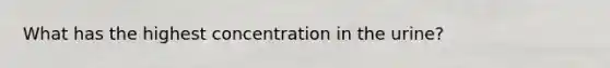 What has the highest concentration in the urine?