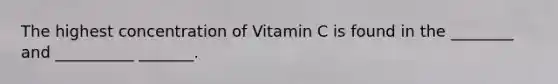 The highest concentration of Vitamin C is found in the ________ and __________ _______.