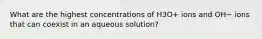 What are the highest concentrations of H3O+ ions and OH− ions that can coexist in an aqueous solution?
