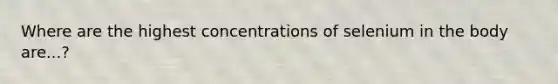 Where are the highest concentrations of selenium in the body are...?
