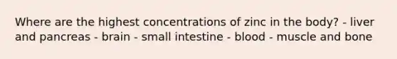 Where are the highest concentrations of zinc in the body? - liver and pancreas - brain - small intestine - blood - muscle and bone