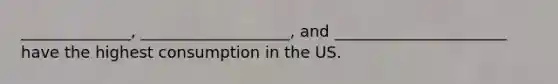 ______________, ___________________, and ______________________ have the highest consumption in the US.
