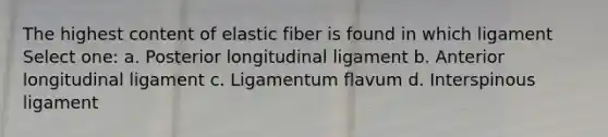 The highest content of elastic fiber is found in which ligament Select one: a. Posterior longitudinal ligament b. Anterior longitudinal ligament c. Ligamentum flavum d. Interspinous ligament