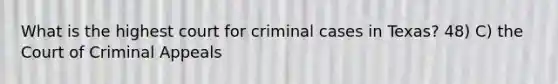 What is the highest court for criminal cases in Texas? 48) C) the Court of Criminal Appeals