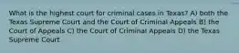 What is the highest court for criminal cases in Texas? A) both the Texas Supreme Court and the Court of Criminal Appeals B) the Court of Appeals C) the Court of Criminal Appeals D) the Texas Supreme Court