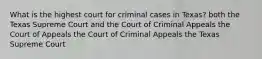 What is the highest court for criminal cases in Texas? both the Texas Supreme Court and the Court of Criminal Appeals the Court of Appeals the Court of Criminal Appeals the Texas Supreme Court