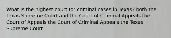 What is the highest court for criminal cases in Texas? both the Texas Supreme Court and the Court of Criminal Appeals the Court of Appeals the Court of Criminal Appeals the Texas Supreme Court