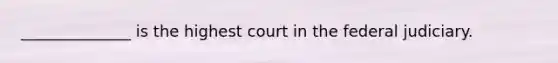 ______________ is the highest court in the federal judiciary.