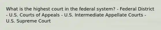 What is the highest court in the federal system? - Federal District - U.S. Courts of Appeals - U.S. Intermediate Appellate Courts - U.S. Supreme Court