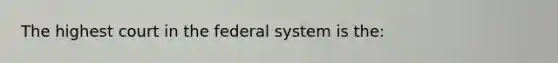 The highest court in the federal system is the: