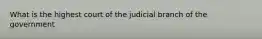 What is the highest court of the judicial branch of the government