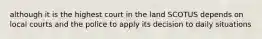 although it is the highest court in the land SCOTUS depends on local courts and the police to apply its decision to daily situations