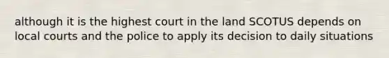 although it is the highest court in the land SCOTUS depends on local courts and the police to apply its decision to daily situations