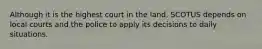 Although it is the highest court in the land, SCOTUS depends on local courts and the police to apply its decisions to daily situations.