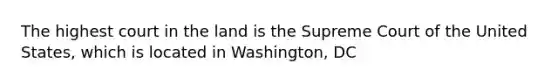 The highest court in the land is the Supreme Court of the United States, which is located in Washington, DC