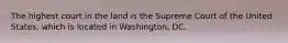 The highest court in the land is the Supreme Court of the United States, which is located in Washington, DC.