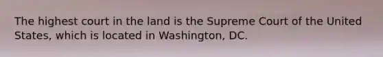 The highest court in the land is the Supreme Court of the United States, which is located in Washington, DC.