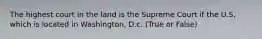 The highest court in the land is the Supreme Court if the U.S, which is located in Washington, D.c. (True or False)