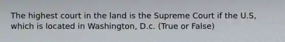 The highest court in the land is the Supreme Court if the U.S, which is located in Washington, D.c. (True or False)