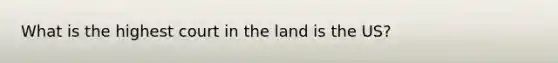 What is the highest court in the land is the US?