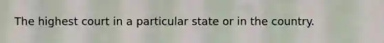 The highest court in a particular state or in the country.