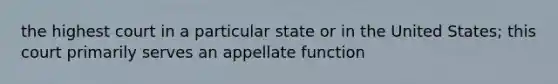 the highest court in a particular state or in the United States; this court primarily serves an appellate function