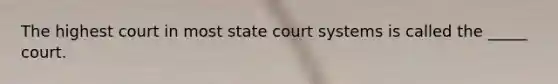 The highest court in most state court systems is called the _____ court.