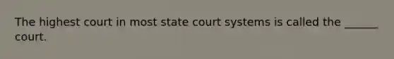 The highest court in most state court systems is called the ______ court.