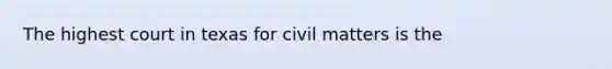 The highest court in texas for civil matters is the