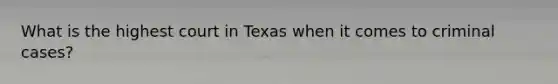 What is the highest court in Texas when it comes to criminal cases?