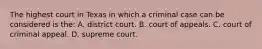 The highest court in Texas in which a criminal case can be considered is the: A. district court. B. court of appeals. C. court of criminal appeal. D. supreme court.