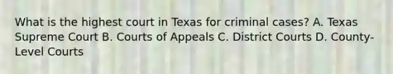 What is the highest court in Texas for criminal cases? A. Texas Supreme Court B. Courts of Appeals C. District Courts D. County-Level Courts