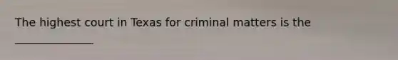 The highest court in Texas for criminal matters is the ______________