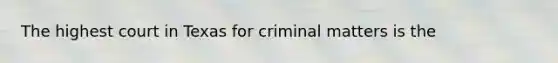 The highest court in Texas for criminal matters is the