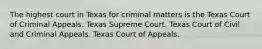 The highest court in Texas for criminal matters is the Texas Court of Criminal Appeals. Texas Supreme Court. Texas Court of Civil and Criminal Appeals. Texas Court of Appeals.