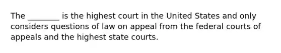 The ________ is the highest court in the United States and only considers questions of law on appeal from the federal courts of appeals and the highest state courts.