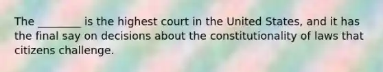 The ________ is the highest court in the United States, and it has the final say on decisions about the constitutionality of laws that citizens challenge.