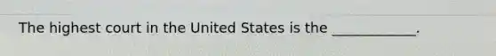 The highest court in the United States is the ____________.